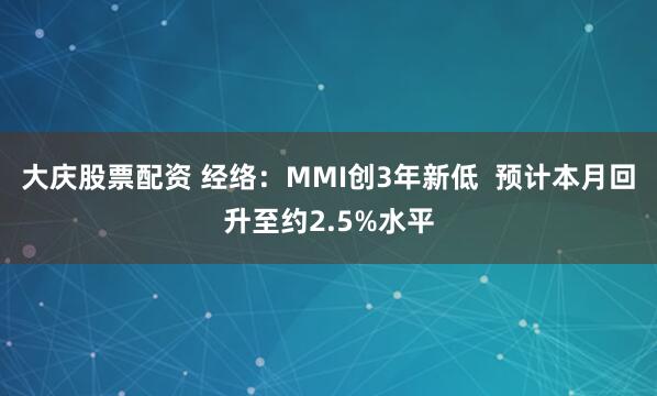 大庆股票配资 经络：MMI创3年新低  预计本月回升至约2.5%水平