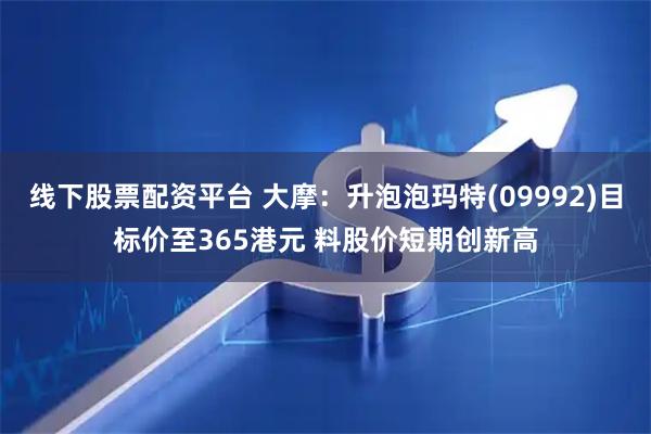 线下股票配资平台 大摩：升泡泡玛特(09992)目标价至365港元 料股价短期创新高