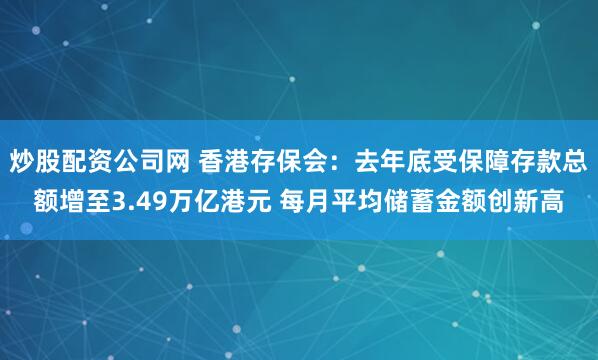 炒股配资公司网 香港存保会：去年底受保障存款总额增至3.49万亿港元 每月平均储蓄金额创新高