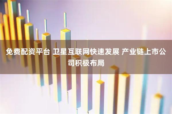 免费配资平台 卫星互联网快速发展 产业链上市公司积极布局