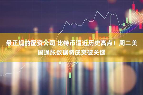 最正规的配资公司 比特币逼近历史高点！周二美国通胀数据将成突破关键