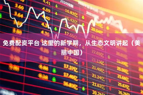 免费配资平台 这里的新学期，从生态文明讲起（美丽中国）