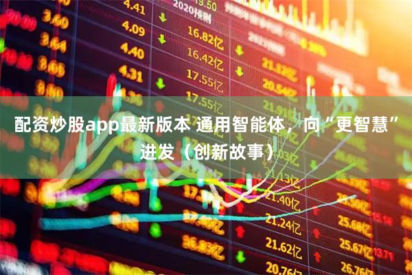配资炒股app最新版本 通用智能体，向“更智慧”进发（创新故事）