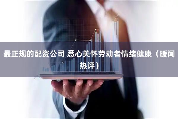 最正规的配资公司 悉心关怀劳动者情绪健康（暖闻热评）