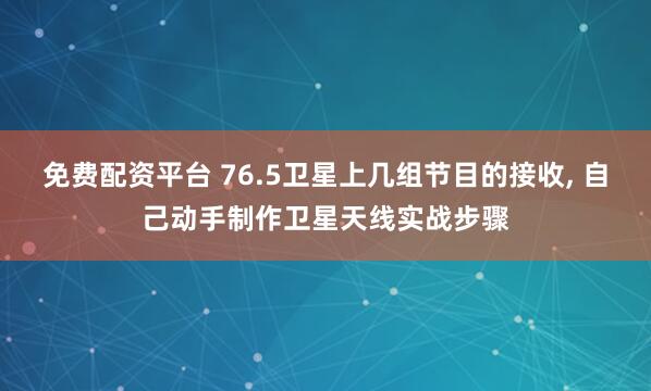 免费配资平台 76.5卫星上几组节目的接收, 自己动手制作卫星天线实战步骤