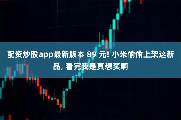 配资炒股app最新版本 89 元! 小米偷偷上架这新品, 看完我是真想买啊