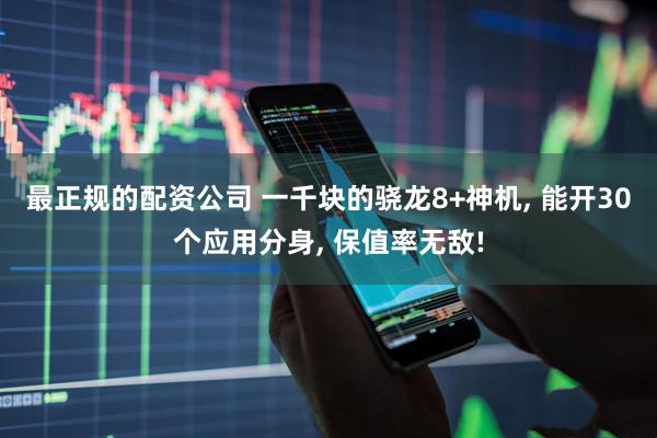 最正规的配资公司 一千块的骁龙8+神机, 能开30个应用分身, 保值率无敌!