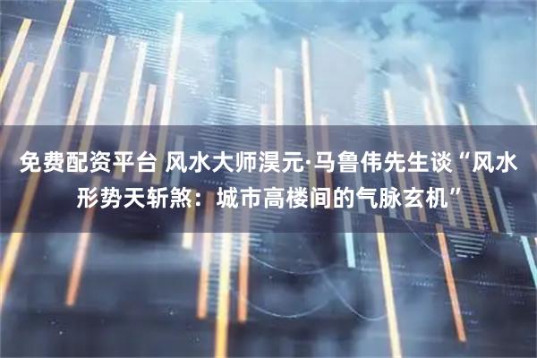 免费配资平台 风水大师淏元·马鲁伟先生谈“风水形势天斩煞：城市高楼间的气脉玄机”