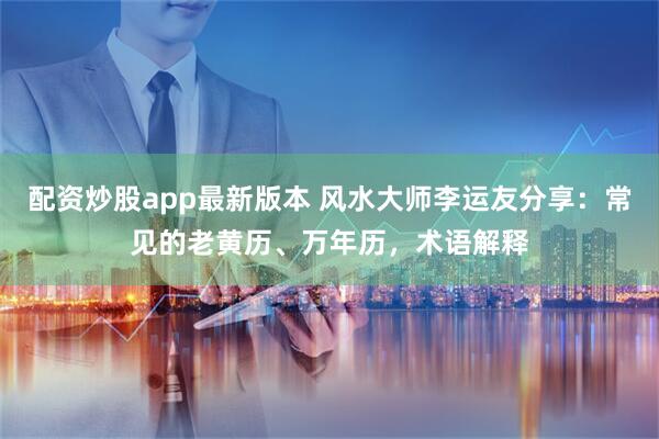 配资炒股app最新版本 风水大师李运友分享：常见的老黄历、万年历，术语解释