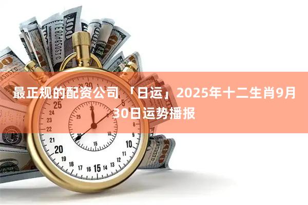 最正规的配资公司 「日运」2025年十二生肖9月30日运势播报