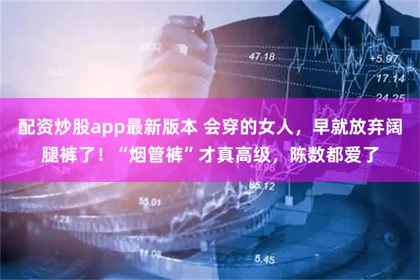配资炒股app最新版本 会穿的女人，早就放弃阔腿裤了！“烟管裤”才真高级，陈数都爱了