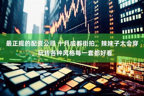 最正规的配资公司 十月成都街拍，辣妹子太会穿，玩转各种风格每一套都好看