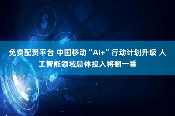 免费配资平台 中国移动“AI+”行动计划升级 人工智能领域总体投入将翻一番