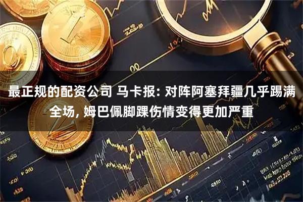 最正规的配资公司 马卡报: 对阵阿塞拜疆几乎踢满全场, 姆巴佩脚踝伤情变得更加严重